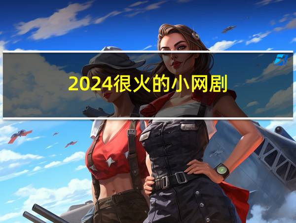 2024很火的小网剧的相关图片