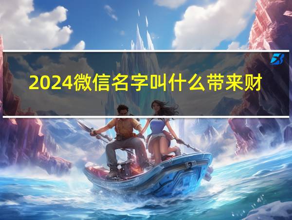 2024微信名字叫什么带来财运的相关图片