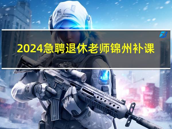 2024急聘退休老师锦州补课的相关图片