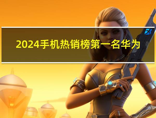 2024手机热销榜第一名华为60的相关图片