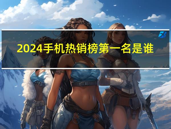 2024手机热销榜第一名是谁?的相关图片