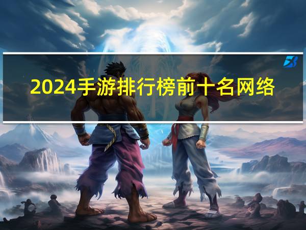 2024手游排行榜前十名网络游戏的相关图片