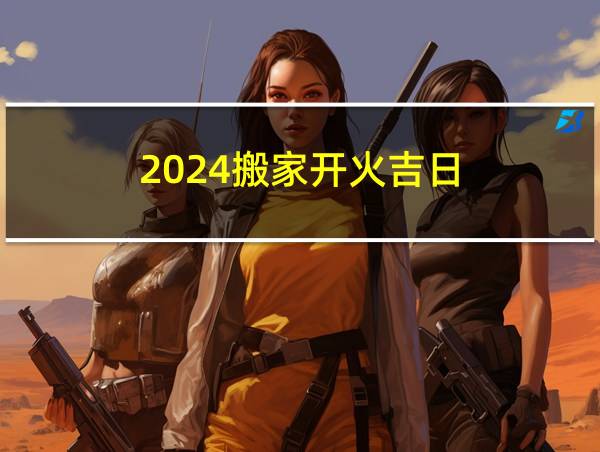 2024搬家开火吉日的相关图片