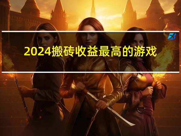 2024搬砖收益最高的游戏的相关图片