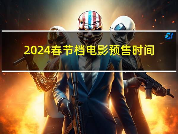 2024春节档电影预售时间的相关图片