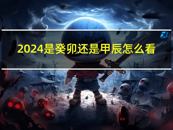 2024是癸卯还是甲辰怎么看的相关图片