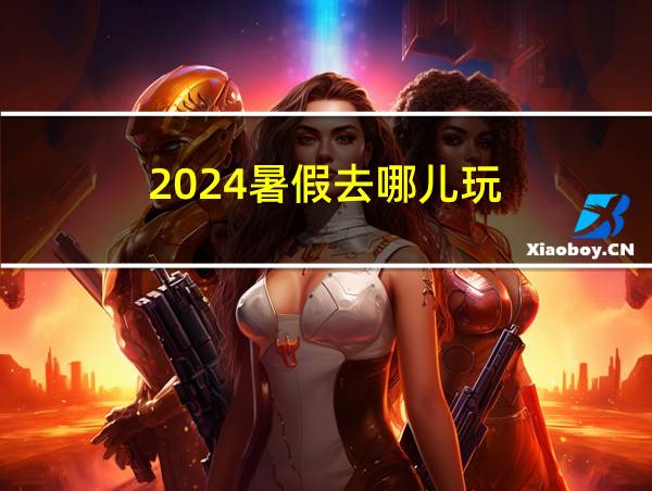 2024暑假去哪儿玩的相关图片