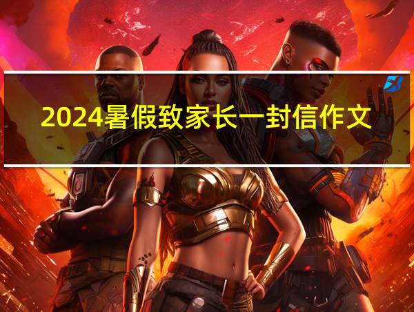 2024暑假致家长一封信作文的相关图片