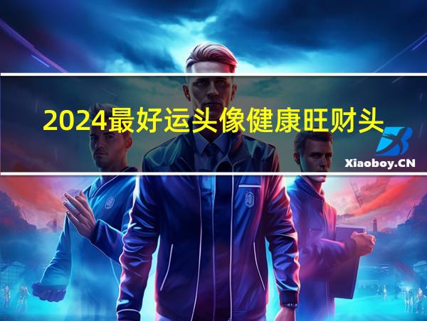 2024最好运头像健康旺财头像的相关图片