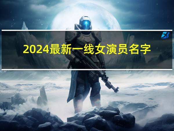 2024最新一线女演员名字的相关图片