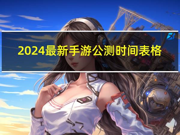 2024最新手游公测时间表格的相关图片