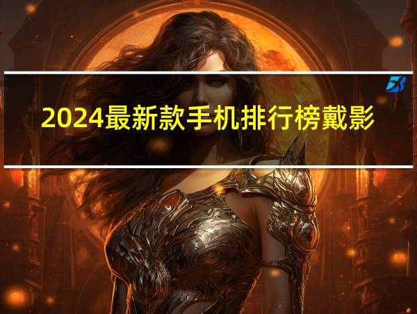 2024最新款手机排行榜戴影的相关图片