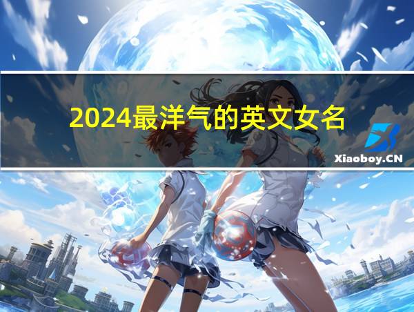 2024最洋气的英文女名的相关图片