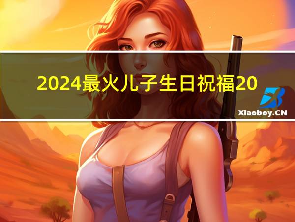 2024最火儿子生日祝福20字的相关图片