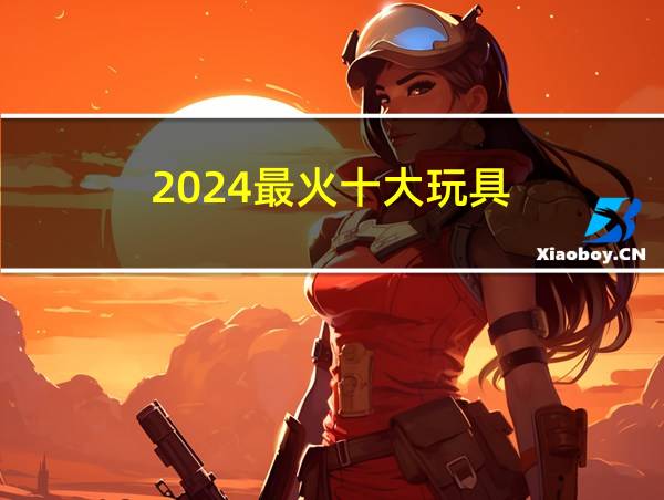 2024最火十大玩具的相关图片