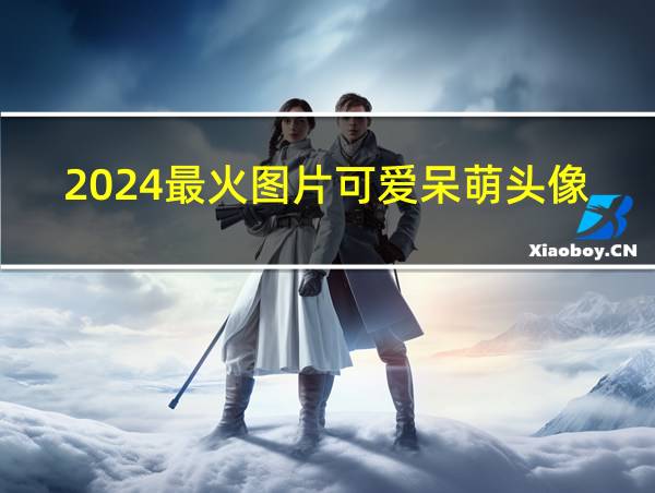 2024最火图片可爱呆萌头像的相关图片