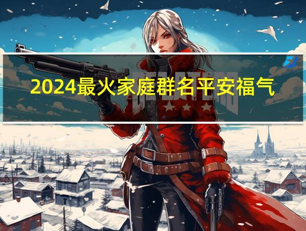 2024最火家庭群名平安福气的相关图片