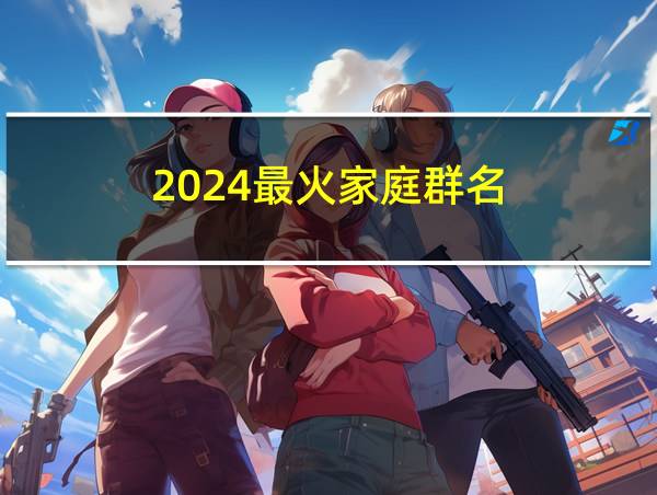 2024最火家庭群名的相关图片