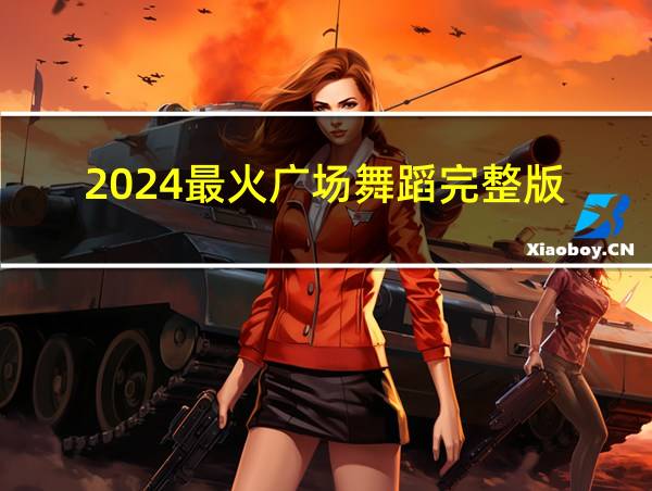 2024最火广场舞蹈完整版的相关图片