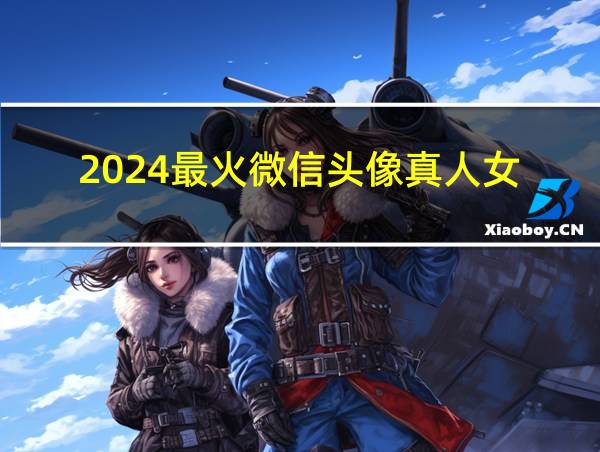 2024最火微信头像真人女的相关图片