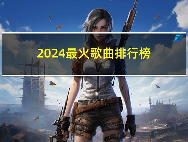 2024最火歌曲排行榜的相关图片