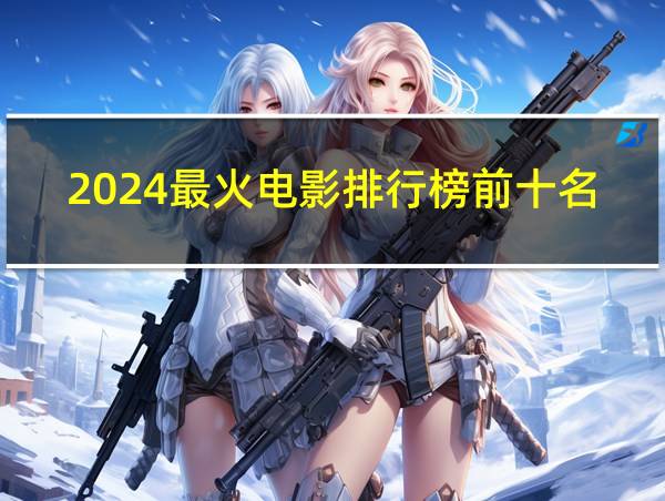 2024最火电影排行榜前十名的相关图片