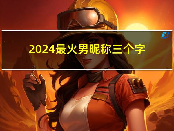 2024最火男昵称三个字的相关图片