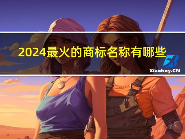 2024最火的商标名称有哪些的相关图片