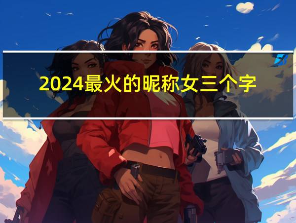 2024最火的昵称女三个字的相关图片