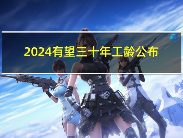 2024有望三十年工龄公布的相关图片