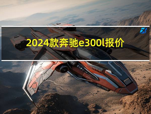 2024款奔驰e300l报价及图片的相关图片