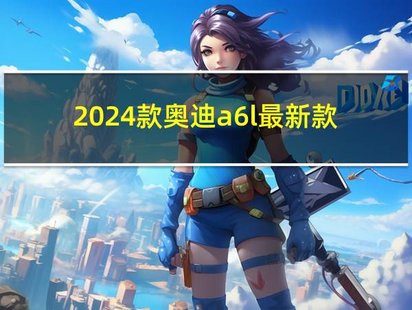 2024款奥迪a6l最新款的相关图片