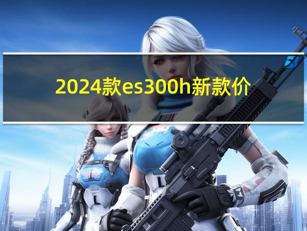 2024款es300h新款价格的相关图片