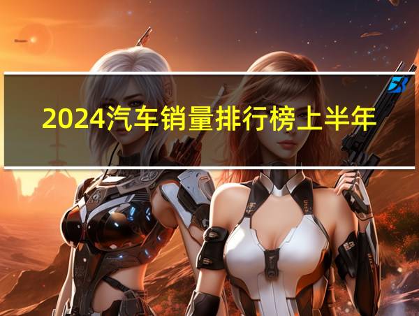 2024汽车销量排行榜上半年全球的相关图片