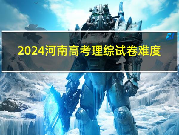 2024河南高考理综试卷难度评析的相关图片