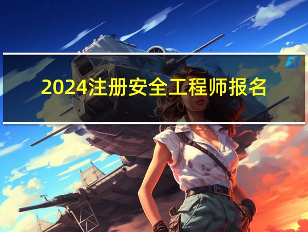 2024注册安全工程师报名的相关图片