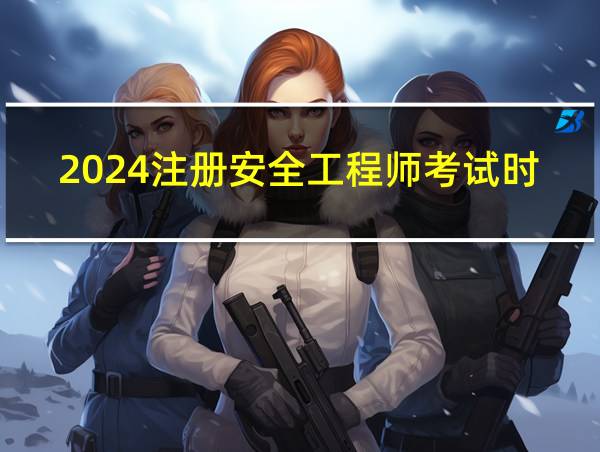 2024注册安全工程师考试时间表的相关图片