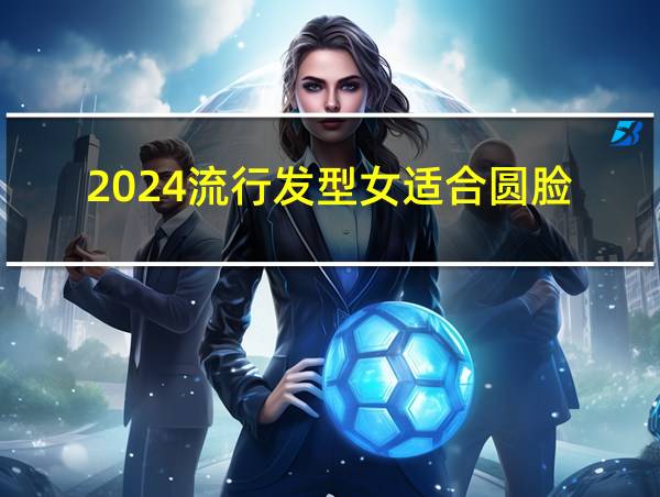 2024流行发型女适合圆脸的相关图片