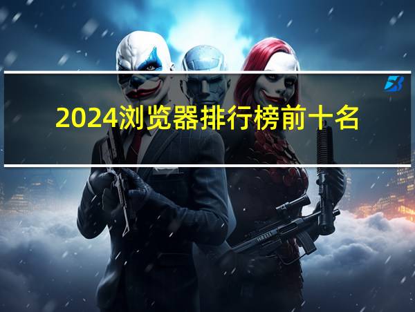 2024浏览器排行榜前十名的相关图片