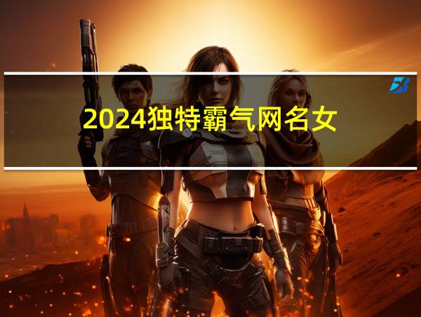 2024独特霸气网名女的相关图片