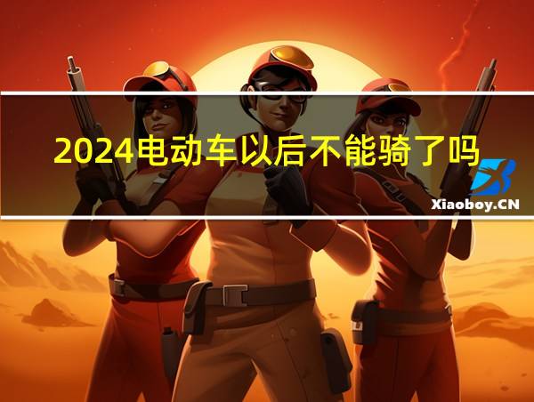 2024电动车以后不能骑了吗的相关图片