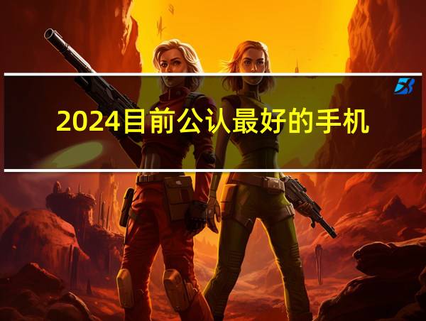 2024目前公认最好的手机的相关图片