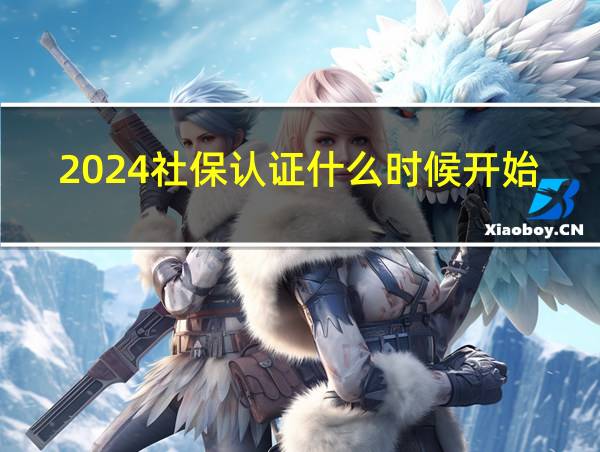 2024社保认证什么时候开始的的相关图片