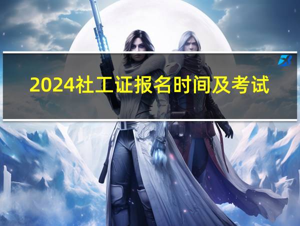 2024社工证报名时间及考试时间的相关图片