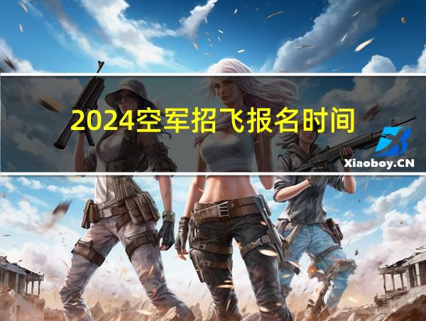 2024空军招飞报名时间的相关图片