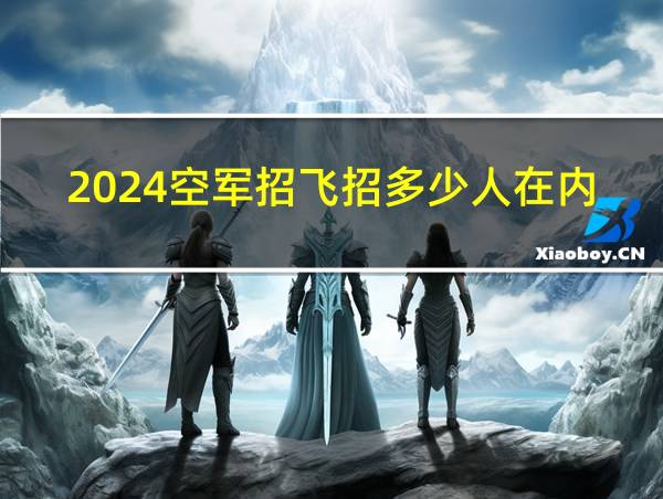 2024空军招飞招多少人在内蒙古的相关图片