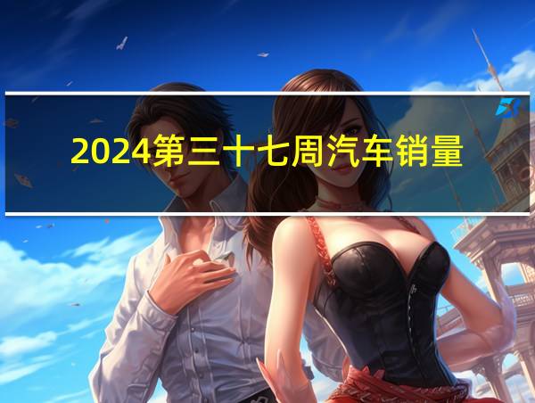 2024第三十七周汽车销量的相关图片