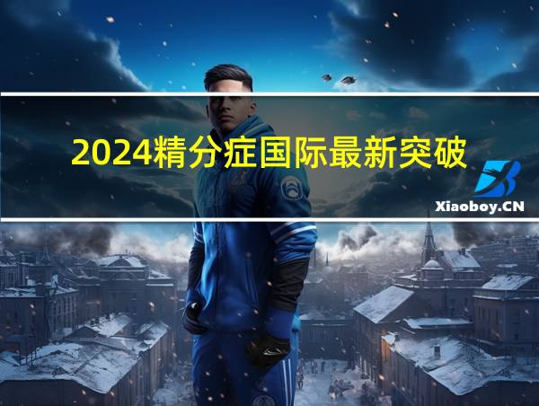 2024精分症国际最新突破的相关图片