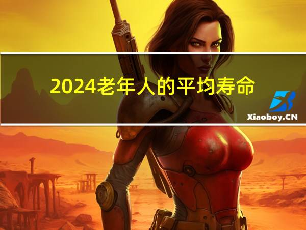 2024老年人的平均寿命的相关图片