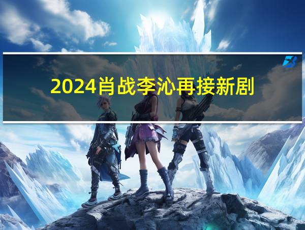 2024肖战李沁再接新剧的相关图片